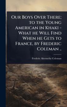 Our Boys Over There; to the Young American in Khaki - What he Will Find When he Gets to France by Frederic Coleman ..