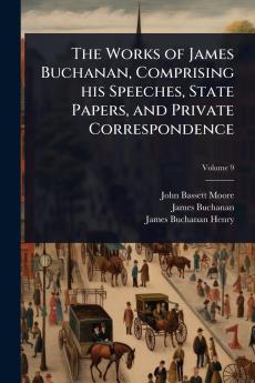 Works of James Buchanan Comprising his Speeches State Papers and Private Correspondence
