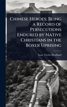Chinese Heroes; Being a Record of Persecutions Endured by Native Christians in the Boxer Uprising