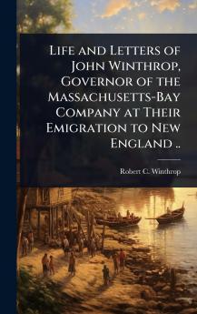 Life and Letters of John Winthrop Governor of the Massachusetts-Bay Company at Their Emigration to New England ..