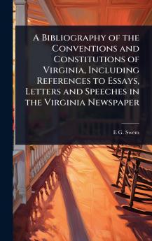 Bibliography of the Conventions and Constitutions of Virginia Including References to Essays Letters and Speeches in the Virginia Newspaper