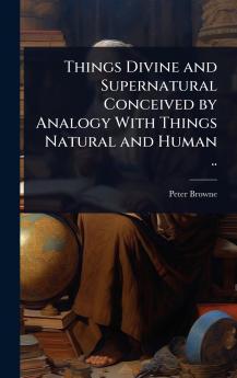 Things Divine and Supernatural Conceived by Analogy With Things Natural and Human ..