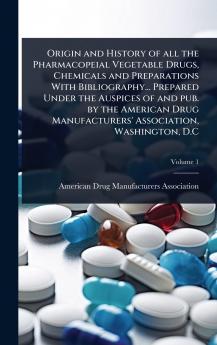 Origin and History of all the Pharmacopeial Vegetable Drugs Chemicals and Preparations With Bibliography... Prepared Under the Auspices of and pub. by the American Drug Manufacturers' Association Washington D.C