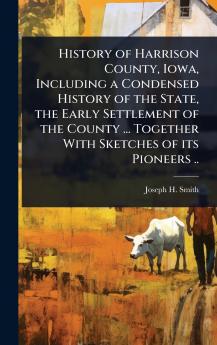History of Harrison County Iowa Including a Condensed History of the State the Early Settlement of the County ... Together With Sketches of its Pioneers ..