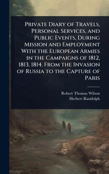 Private Diary of Travels Personal Services and Public Events During Mission and Employment With the European Armies in the Campaigns of 1812 1813 1814. From the Invasion of Russia to the Capture of Paris