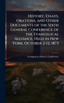 History Essays Orations and Other Documents of the Sixth General Conference of the Evangelical Alliance Held in New York October 2-12 1873