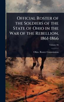 Official Roster of the Soldiers of the State of Ohio in the War of the Rebellion 1861-1866