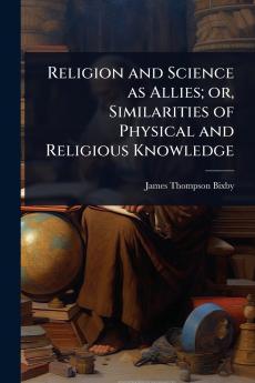 Religion and Science as Allies; or Similarities of Physical and Religious Knowledge