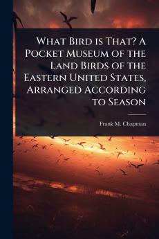 What Bird is That? A Pocket Museum of the Land Birds of the Eastern United States Arranged According to Season