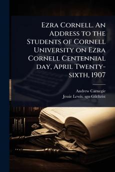 Ezra Cornell. An Address to the Students of Cornell University on Ezra Cornell Centennial day April Twenty-sixth 1907