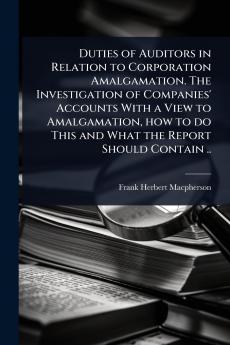 Duties of Auditors in Relation to Corporation Amalgamation. The Investigation of Companies' Accounts With a View to Amalgamation how to do This and What the Report Should Contain ..