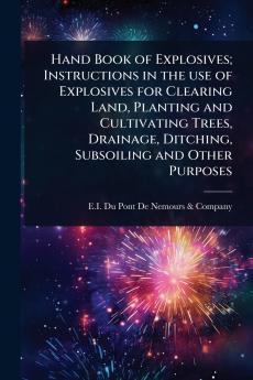 Hand Book of Explosives; Instructions in the use of Explosives for Clearing Land Planting and Cultivating Trees Drainage Ditching Subsoiling and Other Purposes