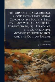 History of the Stalybridge Good Intent Industrial Co-operative Society Ltd. 1859-1909. With Chapters on Robert Owen G.J. Holyoake the Co-operative Movement Prior to 1859 and the Cotton Famine