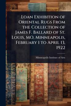 Loan Exhibition of Oriental Rugs From the Collection of James F. Ballard of St. Louis MO Minneapolis February 1 to April 13 1922