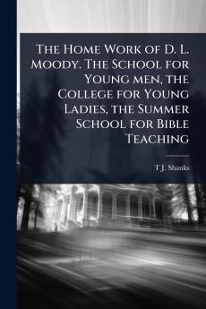 Home Work of D. L. Moody. The School for Young men the College for Young Ladies the Summer School for Bible Teaching