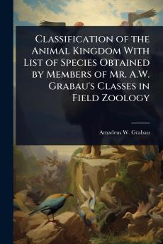 Classification of the Animal Kingdom With List of Species Obtained by Members of Mr. A.W. Grabau's Classes in Field Zoology