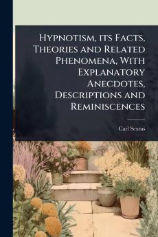 Hypnotism its Facts Theories and Related Phenomena With Explanatory Anecdotes Descriptions and Reminiscences