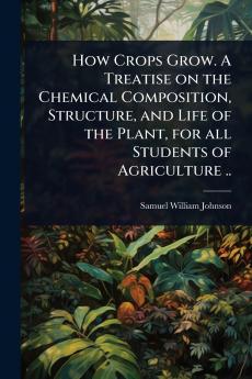 How Crops Grow. A Treatise on the Chemical Composition Structure and Life of the Plant for all Students of Agriculture ..
