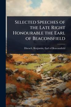 Selected Speeches of the Late Right Honourable the Earl of Beaconsfield