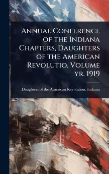 Annual Conference of the Indiana Chapters Daughters of the American Revolutio Volume yr. 1919