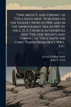 One Mighty and Strong as Thus Saith men. Published in the Deseret News in 1905 and in the Improvement Era in 1907 by the L. D. S. Church Authorities and The one Mighty and Strong as Thus Saith the Lord Taken From Holy Writ etc.