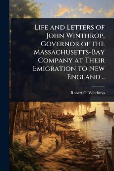 Life and Letters of John Winthrop Governor of the Massachusetts-Bay Company at Their Emigration to New England ..