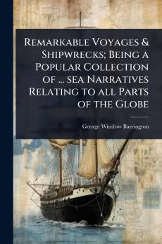 Remarkable Voyages & Shipwrecks; Being a Popular Collection of ... sea Narratives Relating to all Parts of the Globe