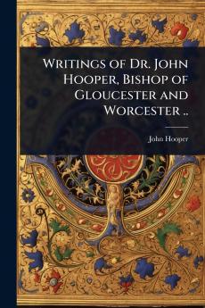 Writings of Dr. John Hooper Bishop of Gloucester and Worcester ..