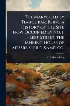 Marygold by Temple bar; Being a History of the Site now Occupied by no. 1 Fleet Street the Banking House of Messrs. Child & co.
