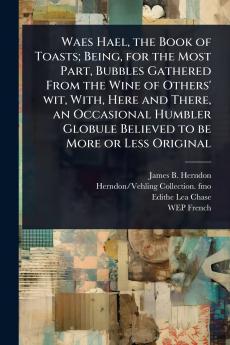 Waes Hael the Book of Toasts; Being for the Most Part Bubbles Gathered From the Wine of Others' wit With Here and There an Occasional Humbler Globule Believed to be More or Less Original