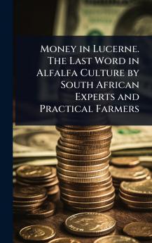 Money in Lucerne. The Last Word in Alfalfa Culture by South African Experts and Practical Farmers