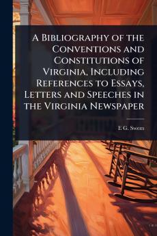 Bibliography of the Conventions and Constitutions of Virginia Including References to Essays Letters and Speeches in the Virginia Newspaper