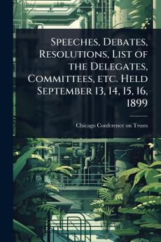 Speeches Debates Resolutions List of the Delegates Committees etc. Held September 13 14 15 16 1899