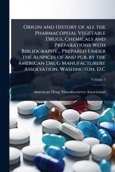 Origin and History of all the Pharmacopeial Vegetable Drugs Chemicals and Preparations With Bibliography... Prepared Under the Auspices of and pub. by the American Drug Manufacturers' Association Washington D.C