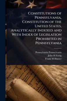 Constitutions of Pennsylvania Constitution of the United States Analytically Indexed and With Index of Legislation Prohibited in Pennsylvania