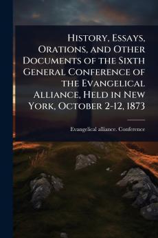 History Essays Orations and Other Documents of the Sixth General Conference of the Evangelical Alliance Held in New York October 2-12 1873