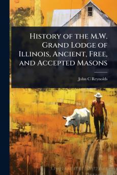 History of the M.W. Grand Lodge of Illinois Ancient Free and Accepted Masons