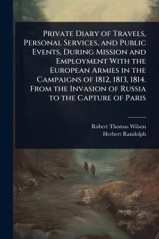 Private Diary of Travels Personal Services and Public Events During Mission and Employment With the European Armies in the Campaigns of 1812 1813 1814. From the Invasion of Russia to the Capture of Paris
