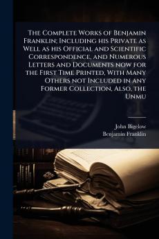 Complete Works of Benjamin Franklin; Including his Private as Well as his Official and Scientific Correspondence and Numerous Letters and Documents now for the First Time Printed With Many Others not Included in any Former Collection Also the Unmu