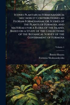 Icones Plantarum Formosanarum nec non et Contributiones ad Floram Formosanam; or Icones of the Plants of Formosa and Materials for a Flora of the Island Based on a Study of the Collections of the Botanical Survey of the Government of Formosa