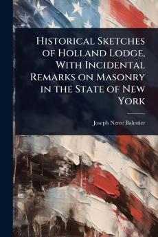Historical Sketches of Holland Lodge With Incidental Remarks on Masonry in the State of New York