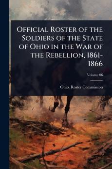 Official Roster of the Soldiers of the State of Ohio in the War of the Rebellion 1861-1866