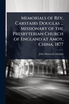 Memorials of Rev. Carstairs Douglas ... Missionary of the Presbyterian Church of England at Amoy China. 1877