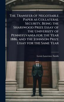 Transfer of Negotiable Paper as Collateral Security Being the Sharswood Prize Essay of the University of Pennsylvania for the Year 1886 and the Johnson Prize Essay for the Same Year