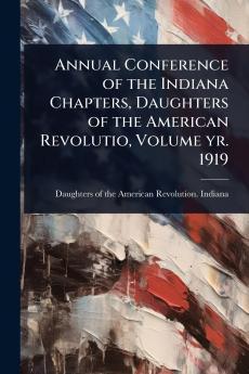 Annual Conference of the Indiana Chapters Daughters of the American Revolutio Volume yr. 1919