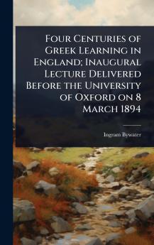 Four Centuries of Greek Learning in England; Inaugural Lecture Delivered Before the University of Oxford on 8 March 1894