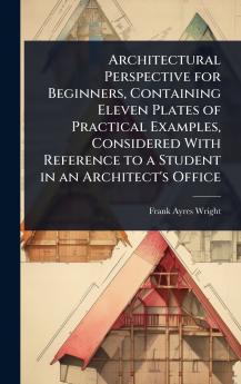 Architectural Perspective for Beginners Containing Eleven Plates of Practical Examples Considered With Reference to a Student in an Architect's Office