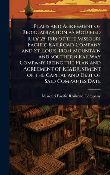 Plans and Agreement of Reorganization as Modified July 25 1916 of the Missouri Pacific Railroad Company and St. Louis Iron Mountain and Southern Railway Company (being the Plan and Agreement of Readjustment of the Capital and Debt of Said Companies Date