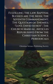 Fulfilling the law; Baptism; Blessed are the Meek; The Seventh Commandment; The Question of Enemies; Love Envieth not; The Church Manual. Articles Republished From the Christian Science Periodicals