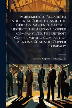 Agreement in Regard to Industrial Conditions in the Clifton-Morenci-Metcalf District. The Arizona Copper Company ltd. The Detroit Copper Mining Company of Arizona. Shannon Copper Company